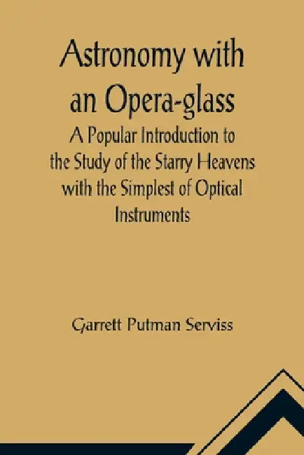 Astronomy with an Opera-glass; A Popular Introduction to the Study of the Starry Heavens with the Simplest of Optical Instruments by Garrett Putman Serviss