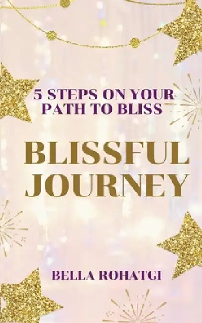 Blissful Journey: 5 Steps On Your Path To Bliss by Bella Rohatgi