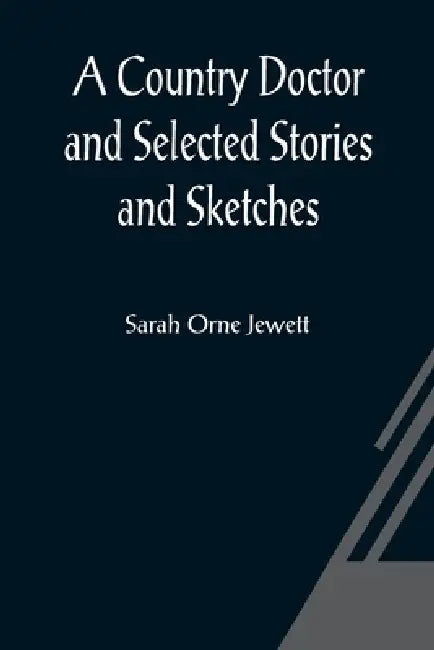 A Country Doctor and Selected Stories and Sketches by Sarah Orne Jewett