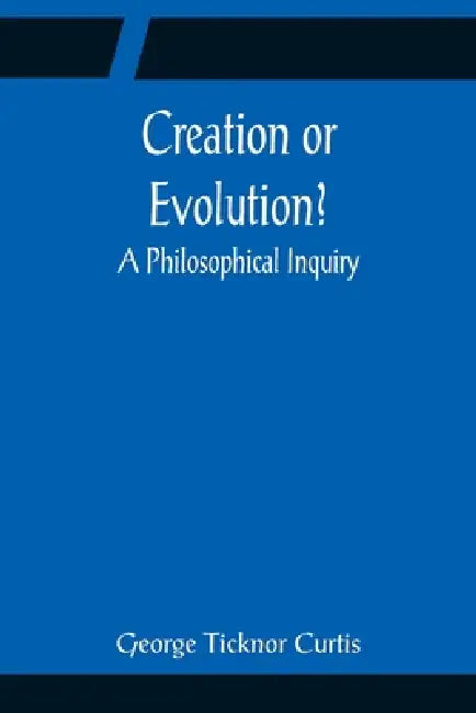 Creation or Evolution? A Philosophical Inquiry by George Ticknor Curtis