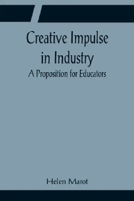 Creative Impulse in Industry; A Proposition for Educators by Helen Marot