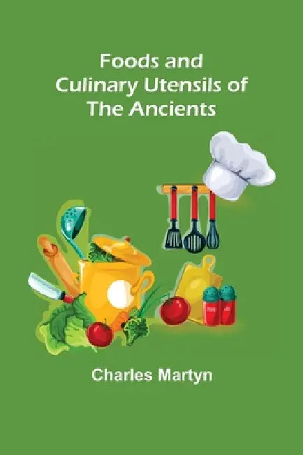 Foods and Culinary Utensils of the Ancients by Charles Martyn