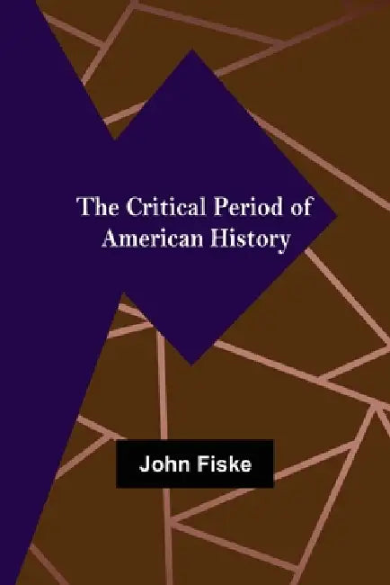 The Critical Period of American History by John Fiske