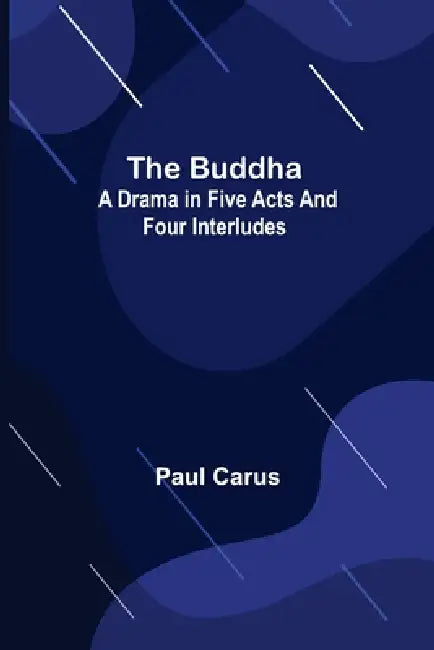 The Buddha: A Drama in Five Acts and Four Interludes by Paul Carus