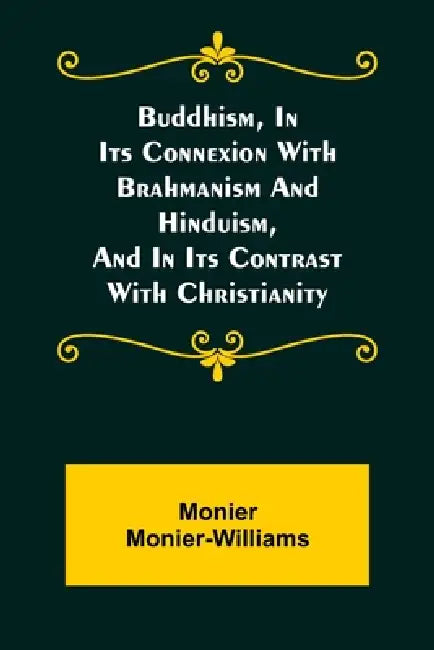 Buddhism, in Its Connexion with Brahmanism and Hinduism, and in Its Contrast with Christianity by Monier Monier-Williams