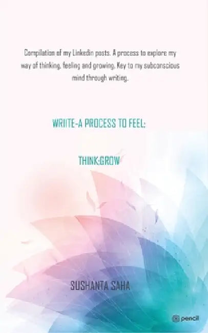 Wriite- A Process to Feel; Think; Grow: Compilation of my Linkedin posts. A process to explore my way of thinking, feeling and growing. Key to my subc by Sushanta Saha