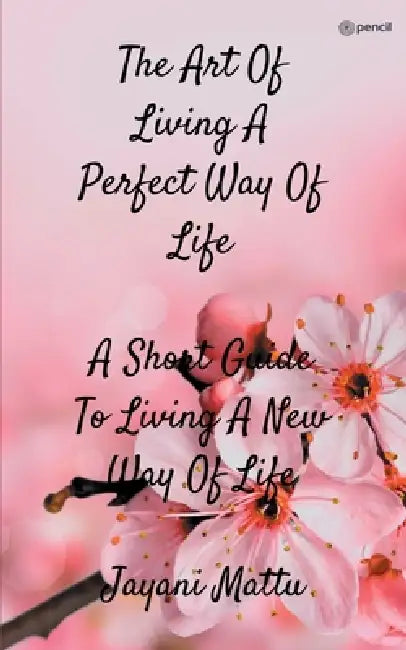 The Art Of Living A Perfect Way Of Life: A Short Guide To Living A New Way Of Life by Jayani Mattu