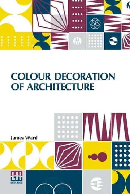 Colour Decoration Of Architecture: Treating On Colour And Decoration Of The Interiors And Exteriors Of Buildings. With Historical Notices Of The Art A by James Ward
