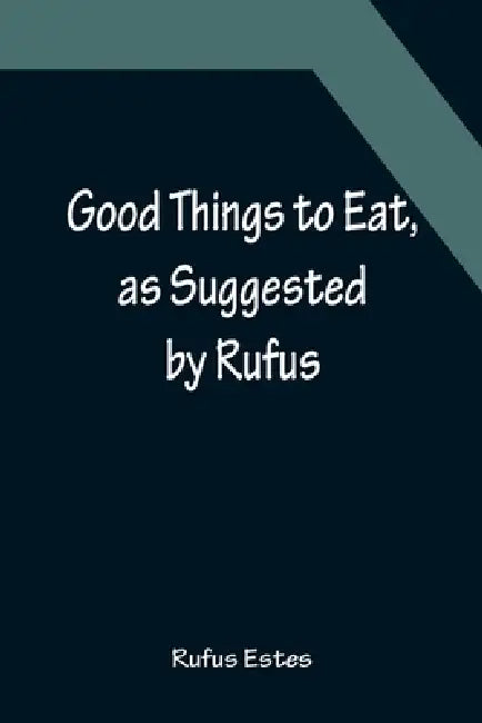 Good Things to Eat, as Suggested by Rufus; A Collection of Practical Recipes for Preparing Meats, Game, Fowl, Fish, Puddings, Pastries, Etc. by Rufus Estes