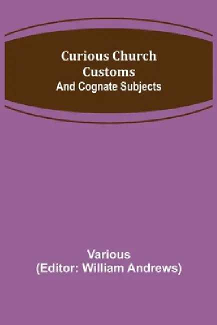 Curious Church Customs; And Cognate Subjects by Various, William Andrews