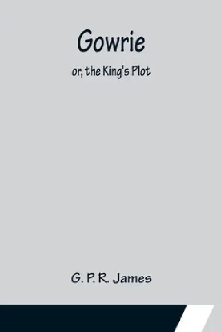 Gowrie; or, the King's Plot. by G. P. R. James