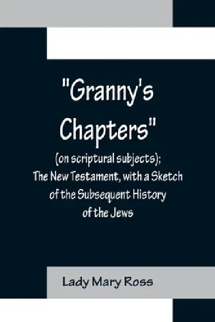 Granny's Chapters (on scriptural subjects); The New Testament, with a Sketch of the Subsequent History of the Jews. by Lady Mary Ross