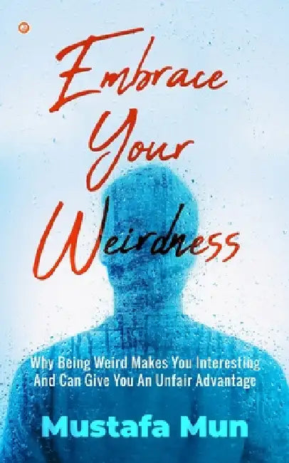 Embrace Your Weirdness: Why Being Weird Makes You Interesting And Can Give You An Unfair Advantage by Mustafa Mun