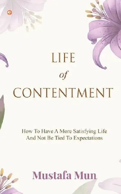 Life Of Contentment: How To Have A More Satisfying Life And Not Be Tied To Expectations by Mustafa Mun