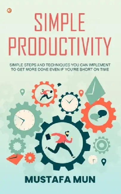 Simple Productivity: Simple Steps And Techniques You Can Implement To Get More Done Even If You're Short On Time by Mustafa Mun
