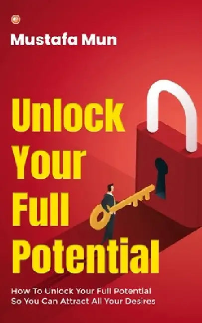 Unlock Your Full Potential: How To Unlock Your Full Potential So You Can Attract All Your Desires by Mustafa Mun