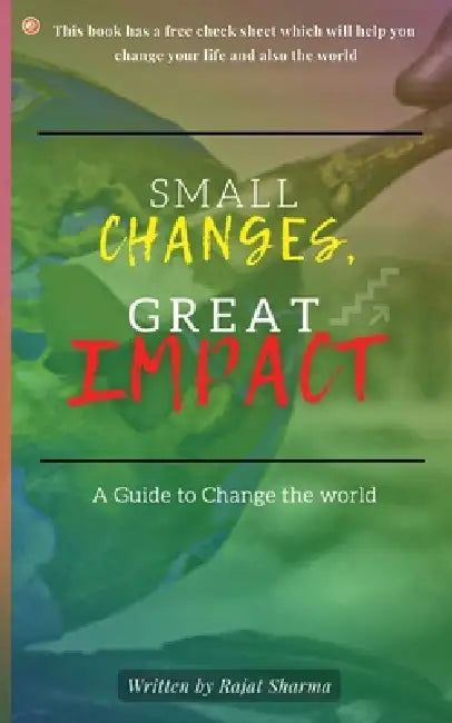 Small Changes, Great Impact: A guide to change the world by Rajat Sharma