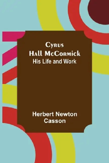 Cyrus Hall McCormick; His Life and Work by Herbert Newton Casson