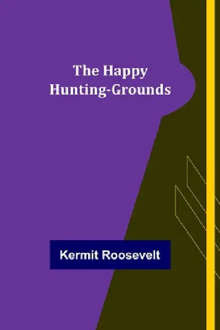 The Happy Hunting-Grounds by Kermit Roosevelt