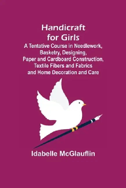 Handicraft for Girls; A Tentative Course in Needlework, Basketry, Designing, Paper and Cardboard Construction, Textile Fibers and Fabrics and Home Dec by Idabelle McGlauflin