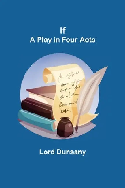 If; A Play in Four Acts by Lord Dunsany