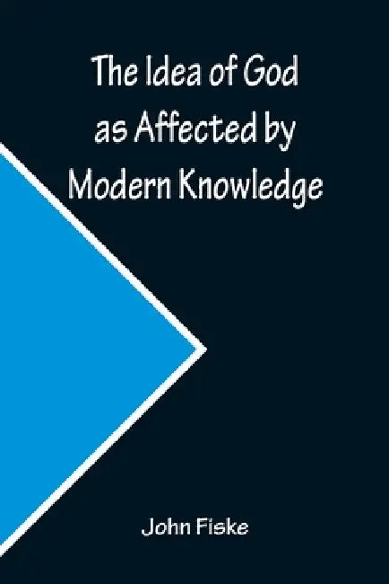 The Idea of God as Affected by Modern Knowledge by John Fiske