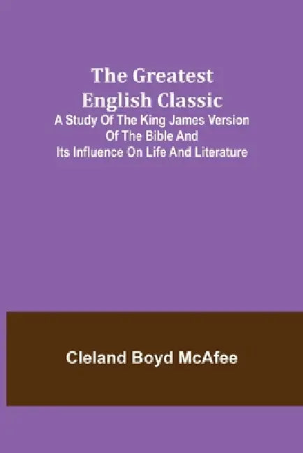The Greatest English Classic; A Study of the King James Version of the Bible and Its Influence on Life and Literature by Cleland Boyd McAfee