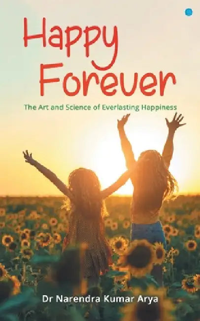 Happy Forever: The Art and Science of Everlasting Happiness by Narendra Kumar Arya