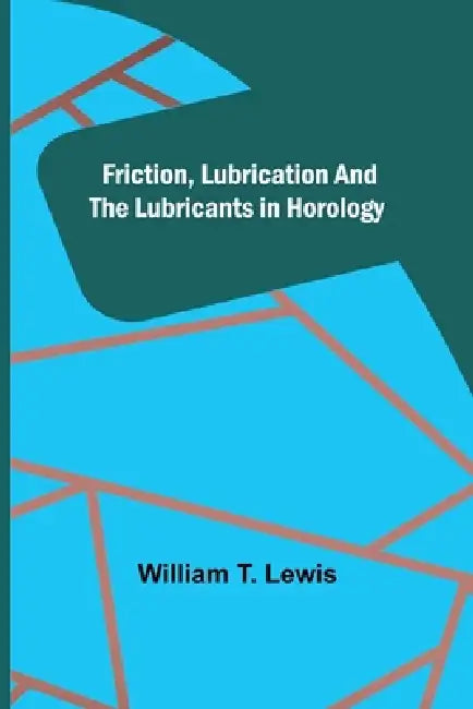 Friction, Lubrication and the Lubricants in Horology by William T. Lewis