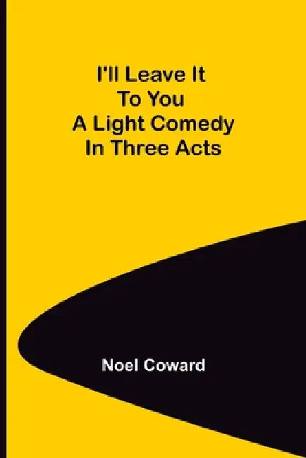 I'll Leave It To You; A Light Comedy In Three Acts by Noel Coward