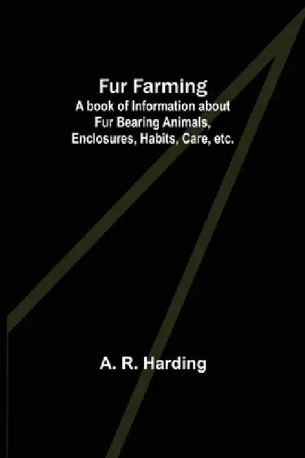 Fur Farming: A book of Information about Fur Bearing Animals, Enclosures, Habits, Care, etc. by A. R. Harding
