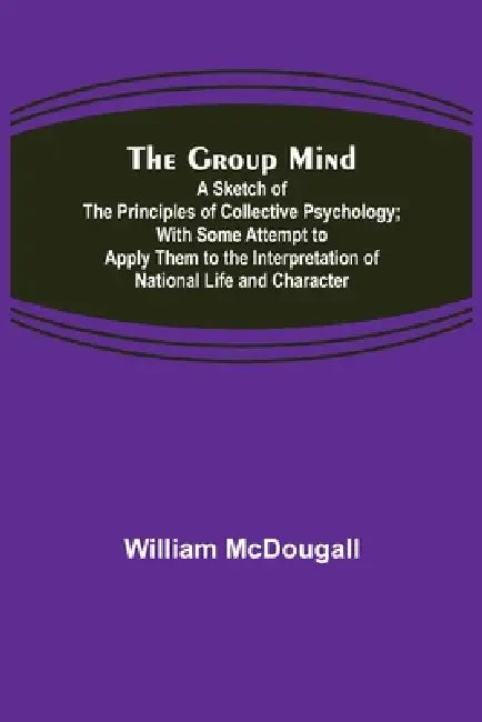 The Group Mind: A Sketch of the Principles of Collective Psychology; With Some Attempt to Apply Them to the Interpretation of National Life and Charac by William McDougall