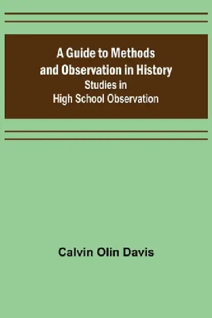 A Guide to Methods and Observation in History; Studies in High School Observation by Calvin Olin Davis