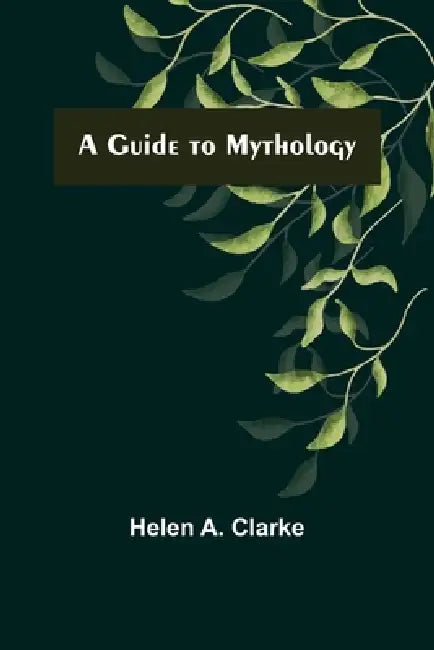 A Guide to Mythology by Helen A. Clarke