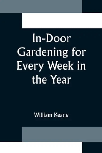 In-Door Gardening for Every Week in the Year; Showing the Most Successful Treatment for all Plants Cultivated in the Greenhouse, Conservatory, Stove, by William Keane
