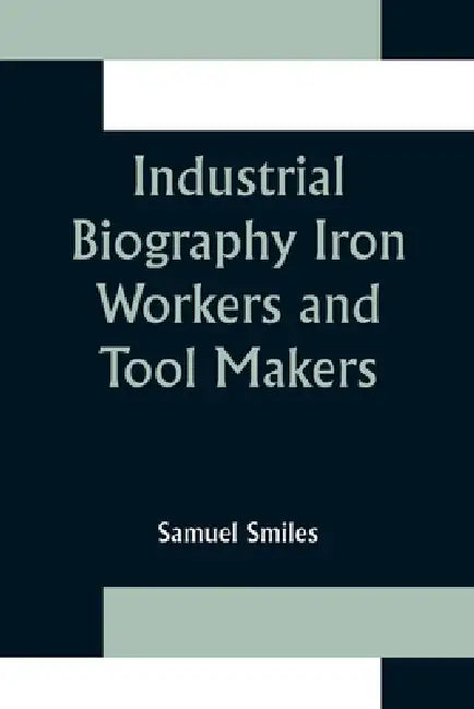 Industrial Biography Iron Workers and Tool Makers by Samuel Smiles