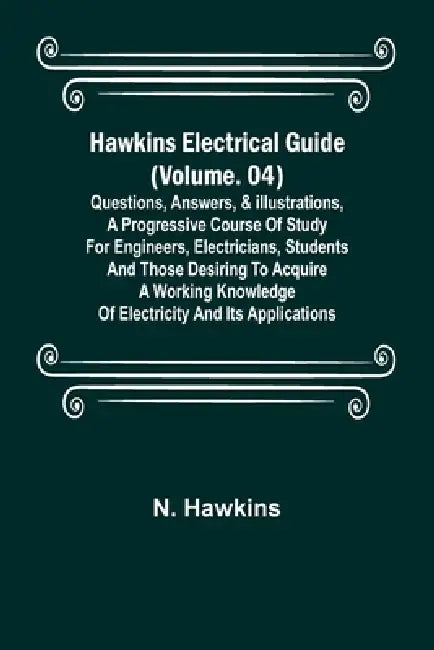 Hawkins Electrical Guide (Volume. 04) Questions, Answers, & Illustrations, A progressive course of study for engineers, electricians, students and tho by N. Hawkins
