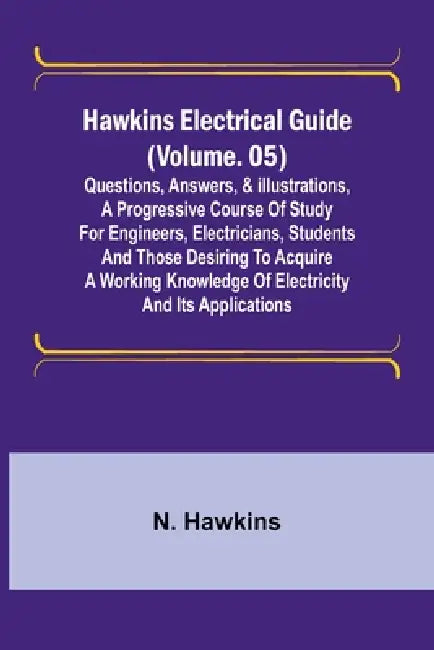 Hawkins Electrical Guide (Volume. 05) Questions, Answers, & Illustrations, A progressive course of study for engineers, electricians, students and tho by N. Hawkins