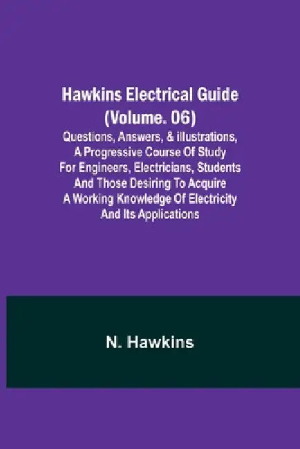 Hawkins Electrical Guide (Volume. 06) Questions, Answers, & Illustrations, A progressive course of study for engineers, electricians, students and tho by N. Hawkins