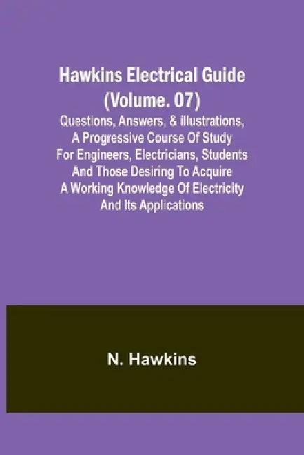 Hawkins Electrical Guide(Volume. 07) Questions, Answers, & Illustrations, A progressive course of study for engineers, electricians, students and thos by N Hawkins