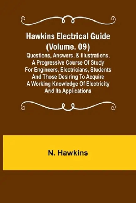 Hawkins Electrical Guide (Volume. 09) Questions, Answers, & Illustrations, A progressive course of study for engineers, electricians, students and tho by N. Hawkins