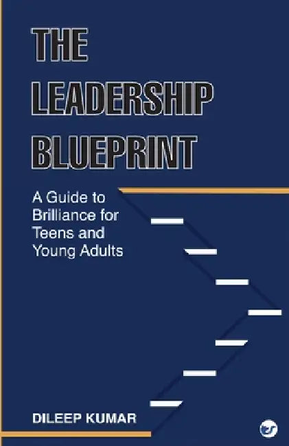The Leadership Blueprint: A Guide to Brilliance for Teens and Young Adults by Dileep Kumar
