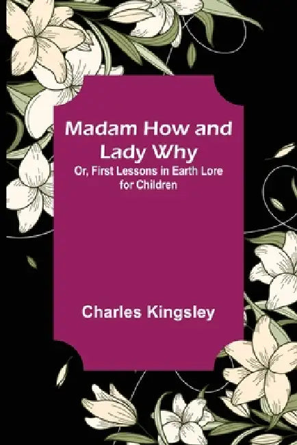 Madam How and Lady Why; Or, First Lessons in Earth Lore for Children by Charles Kingsley