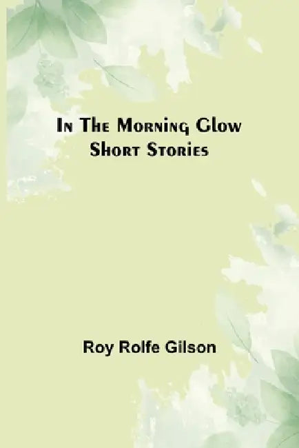 In the Morning Glow; Short Stories by Roy Rolfe Gilson