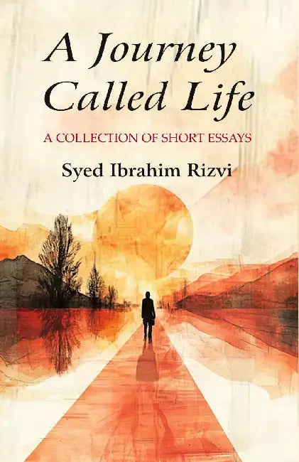 A Journey Called Life A Collection Of Short Essays by Syed Ibrahim Rizvi