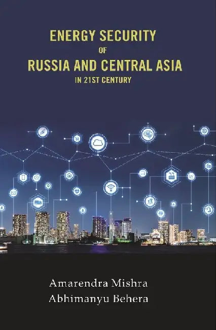 Energy Security of Russia and Central Asia In 21St Century by Amarendra Mishra,  Abhimanyu Behera