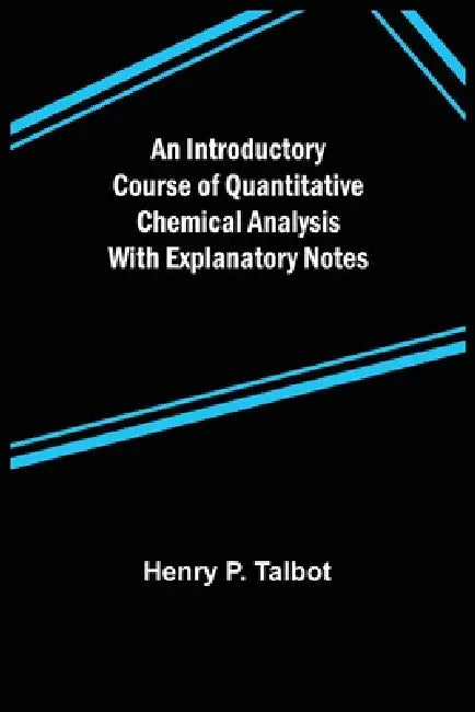 An Introductory Course of Quantitative Chemical Analysis With Explanatory Notes by Henry P. Talbot