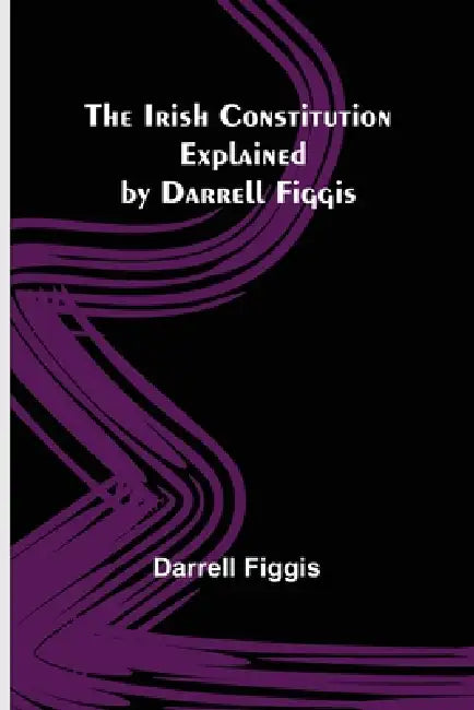The Irish Constitution; Explained by Darrell Figgis by Darrell Figgis