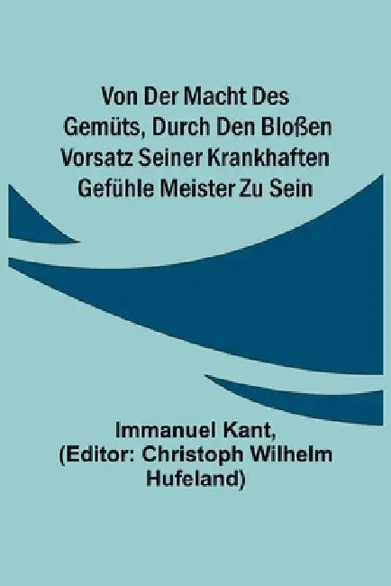 Von der Macht des Gemüts, durch den bloßen Vorsatz seiner krankhaften Gefühle Meister zu sein by Immanuel Kant, Christoph Wilhelm Hufeland