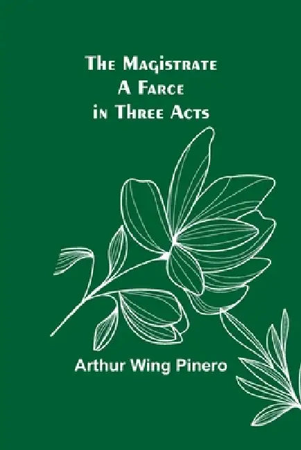 The Magistrate: A Farce in Three Acts by Arthur Wing Pinero